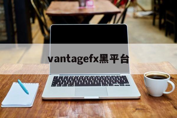 vantagefx黑平台的简单介绍