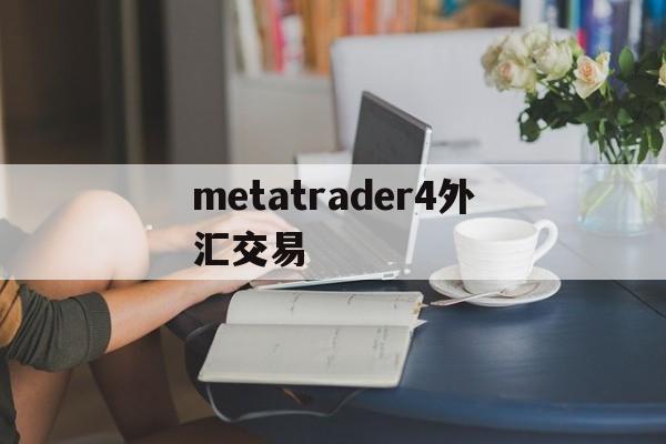 metatrader4外汇交易(metatrader4外汇交易平台出金多久到账)