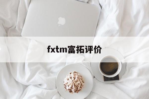 fxtm富拓评价(fxtm富拓怎么样)